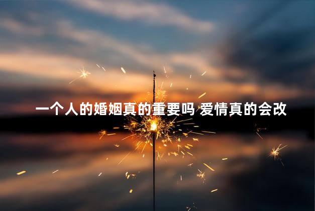 一个人的婚姻真的重要吗 爱情真的会改变一个人